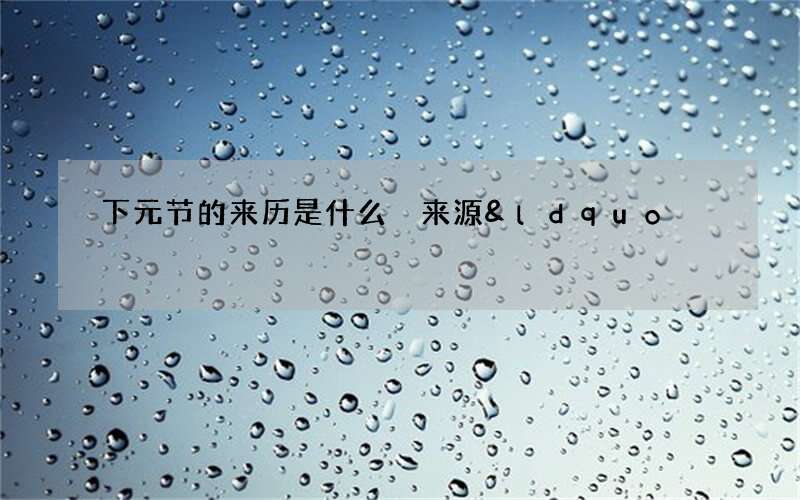 下元节的来历是什么 来源&ldquo;属水官解厄&rdquo;的传说